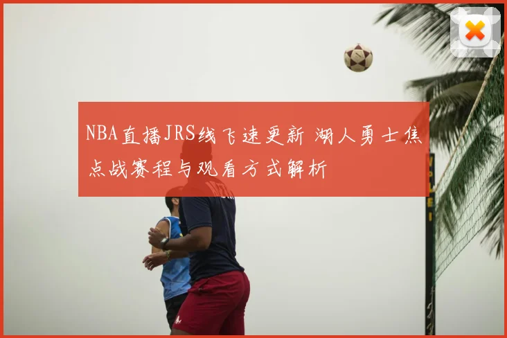 NBA直播JRS线飞速更新 湖人勇士焦点战赛程与观看方式解析