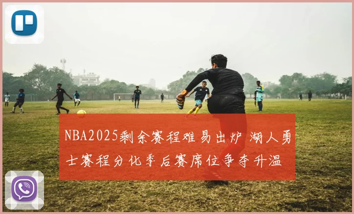 NBA2025剩余赛程难易出炉 湖人勇士赛程分化季后赛席位争夺升温