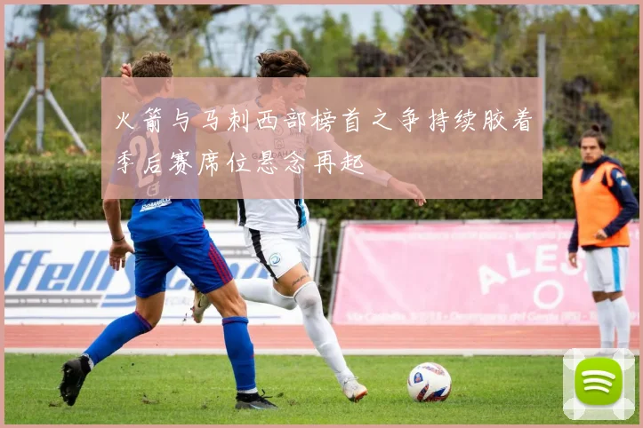 火箭与马刺西部榜首之争持续胶着季后赛席位悬念再起