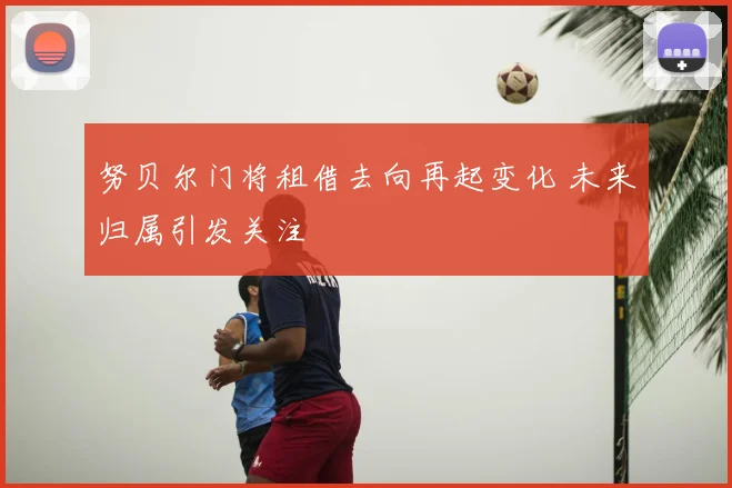 努贝尔门将租借去向再起变化 未来归属引发关注