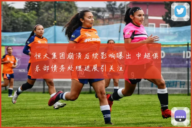 恒大集团崩溃后续影响曝出 中超俱乐部债务处理进展引关注