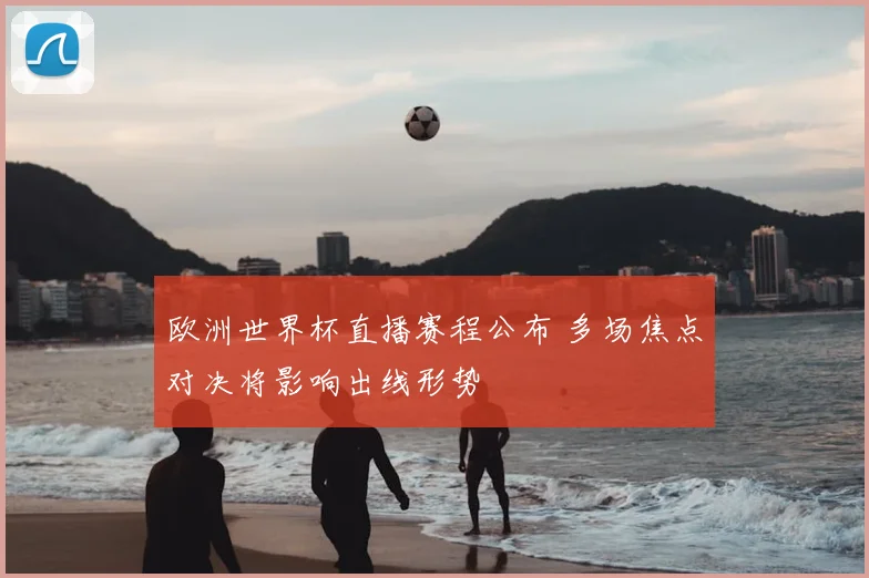 欧洲世界杯直播赛程公布 多场焦点对决将影响出线形势