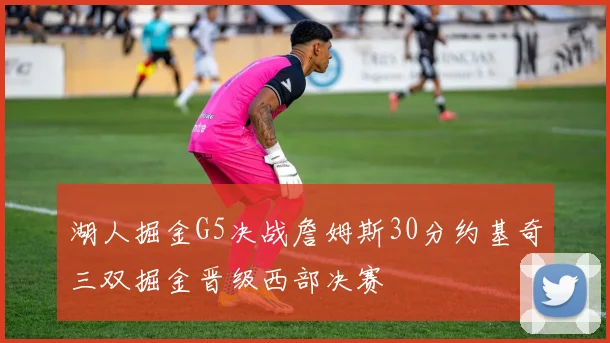 湖人掘金G5决战詹姆斯30分约基奇三双掘金晋级西部决赛