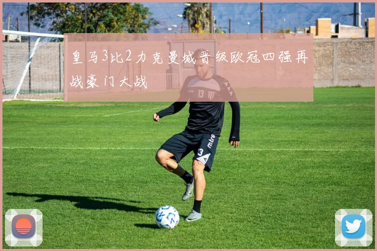 皇马3比2力克曼城晋级欧冠四强再战豪门大战