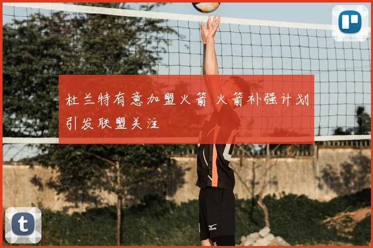 杜兰特有意加盟火箭 火箭补强计划引发联盟关注