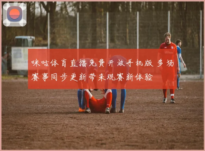 咪咕体育直播免费开放手机版 多场赛事同步更新带来观赛新体验