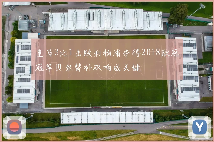 皇马3比1击败利物浦夺得2018欧冠冠军贝尔替补双响成关键