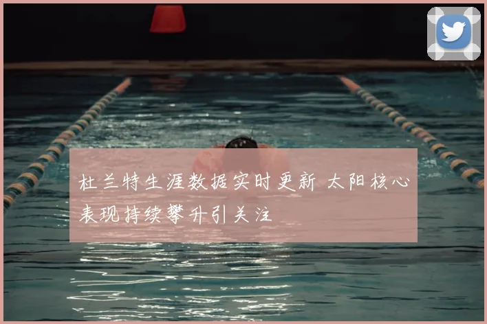 杜兰特生涯数据实时更新 太阳核心表现持续攀升引关注