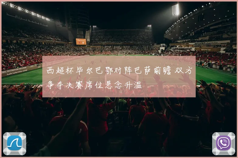 西超杯毕尔巴鄂对阵巴萨前瞻 双方争夺决赛席位悬念升温