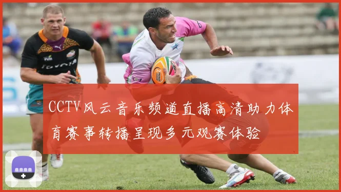 CCTV风云音乐频道直播高清助力体育赛事转播呈现多元观赛体验