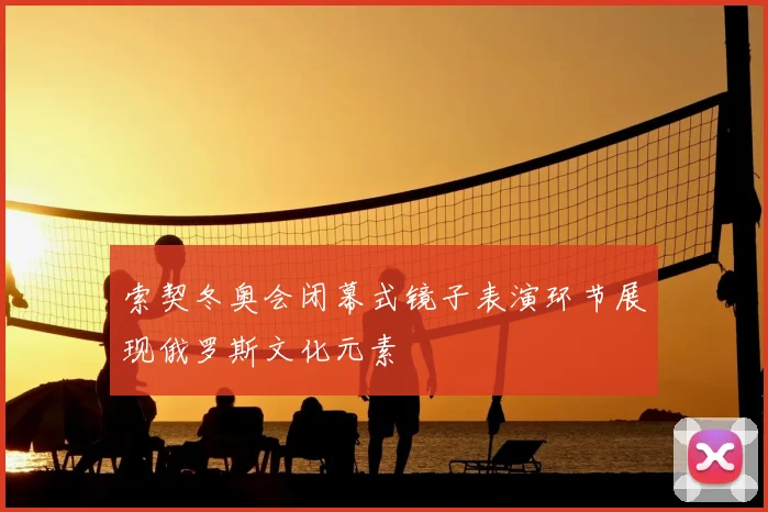 索契冬奥会闭幕式镜子表演环节展现俄罗斯文化元素