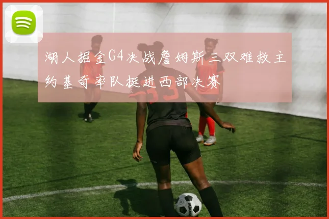 湖人掘金G4决战詹姆斯三双难救主约基奇率队挺进西部决赛