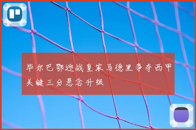 毕尔巴鄂迎战皇家马德里争夺西甲关键三分悬念升级