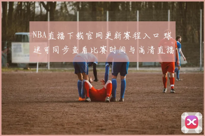 NBA直播下载官网更新赛程入口 球迷可同步查看比赛时间与高清直播信息