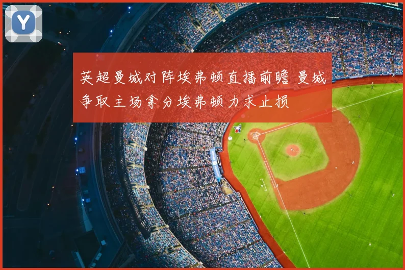 英超曼城对阵埃弗顿直播前瞻 曼城争取主场拿分埃弗顿力求止损