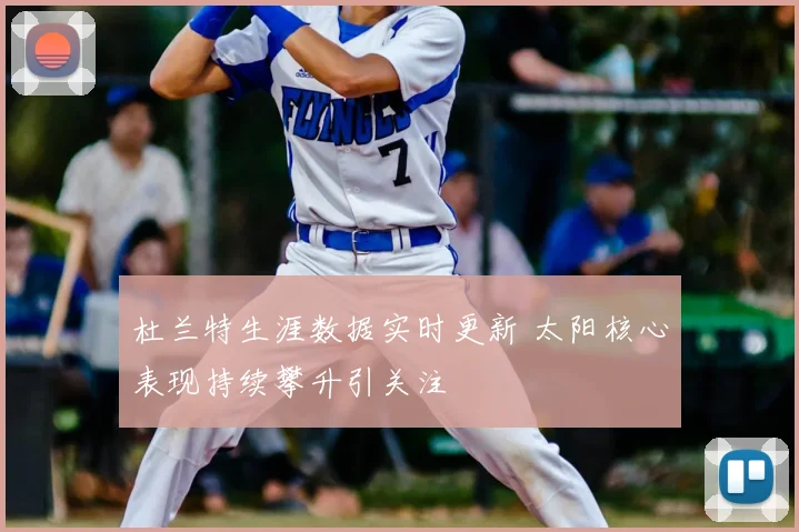 杜兰特生涯数据实时更新 太阳核心表现持续攀升引关注