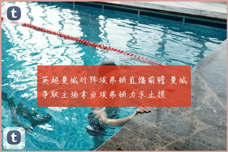 英超曼城对阵埃弗顿直播前瞻 曼城争取主场拿分埃弗顿力求止损