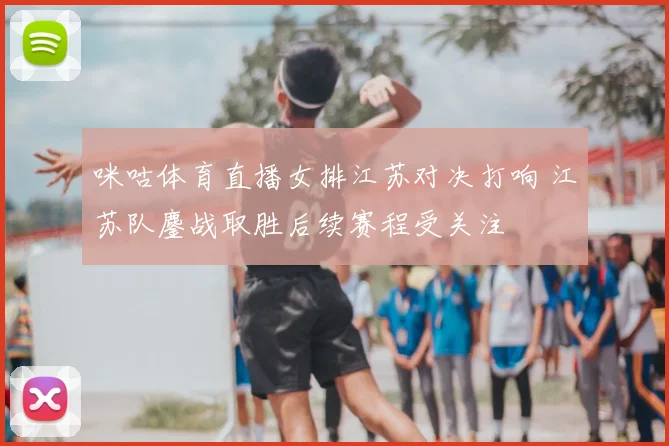 咪咕体育直播女排江苏对决打响 江苏队鏖战取胜后续赛程受关注