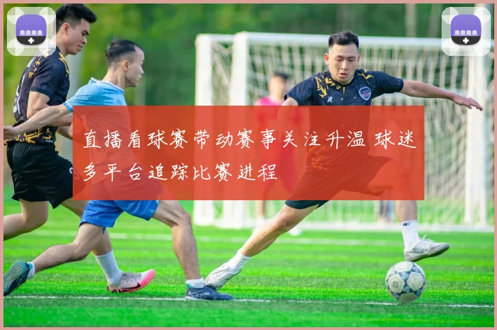 直播看球赛带动赛事关注升温 球迷多平台追踪比赛进程