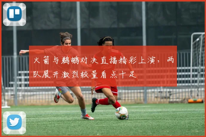 火箭与鹈鹕对决直播精彩上演，两队展开激烈较量看点十足