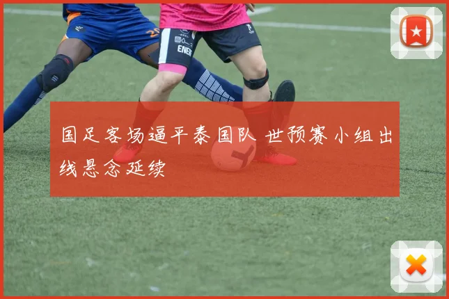 国足客场逼平泰国队 世预赛小组出线悬念延续