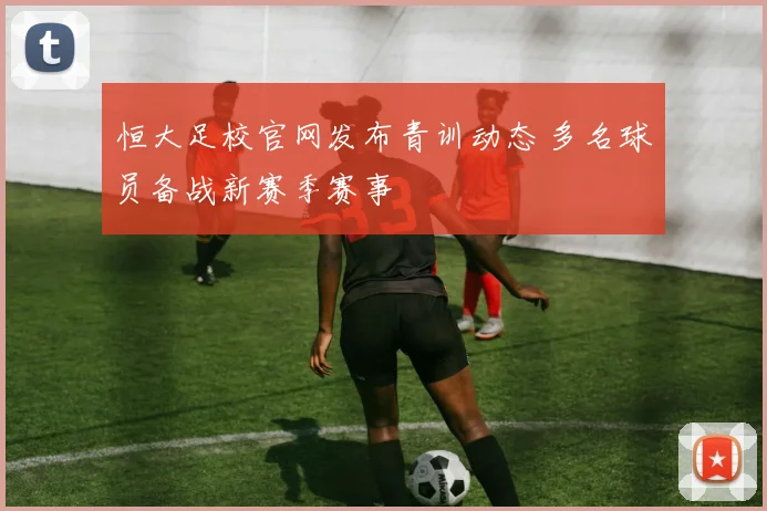恒大足校官网发布青训动态 多名球员备战新赛季赛事