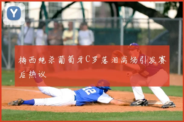 梅西绝杀葡萄牙C罗落泪离场引发赛后热议