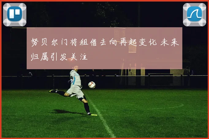 努贝尔门将租借去向再起变化 未来归属引发关注