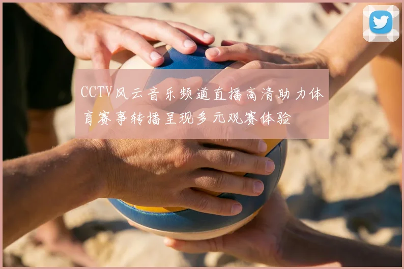 CCTV风云音乐频道直播高清助力体育赛事转播呈现多元观赛体验