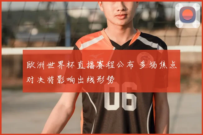 欧洲世界杯直播赛程公布 多场焦点对决将影响出线形势