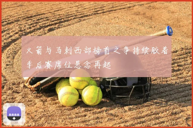 火箭与马刺西部榜首之争持续胶着季后赛席位悬念再起