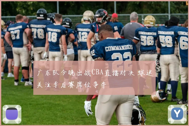 广东队今晚出战CBA直播对决 球迷关注季后赛席位争夺