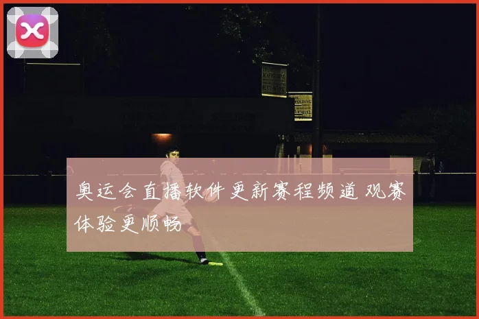 奥运会直播软件更新赛程频道 观赛体验更顺畅