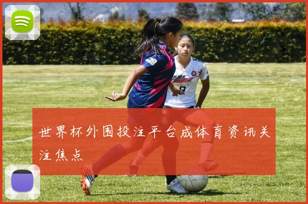 世界杯外围投注平台成体育资讯关注焦点