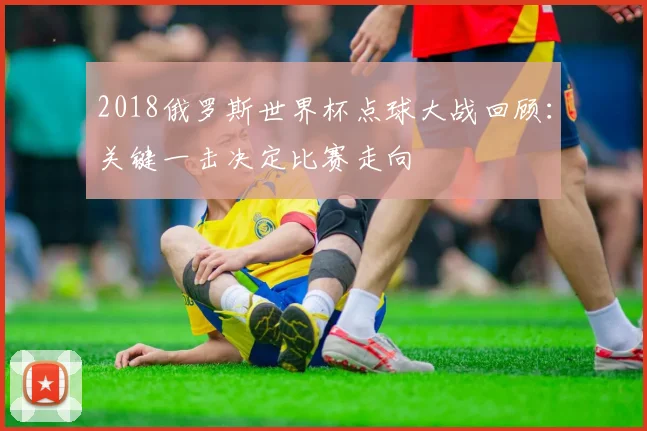 2018俄罗斯世界杯点球大战回顾:关键一击决定比赛走向