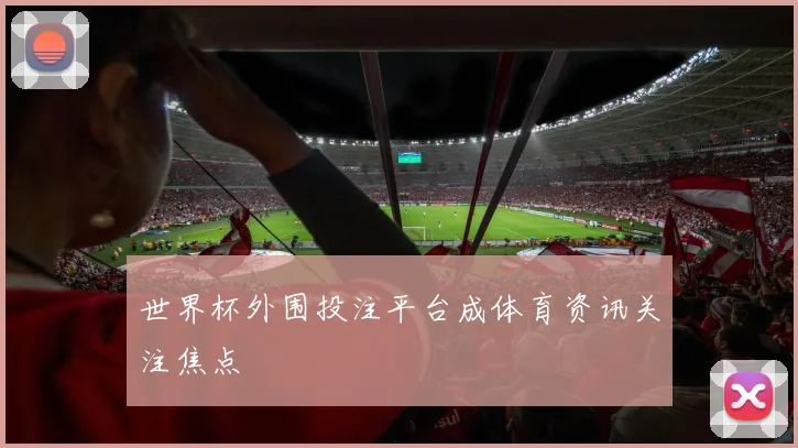 世界杯外围投注平台成体育资讯关注焦点