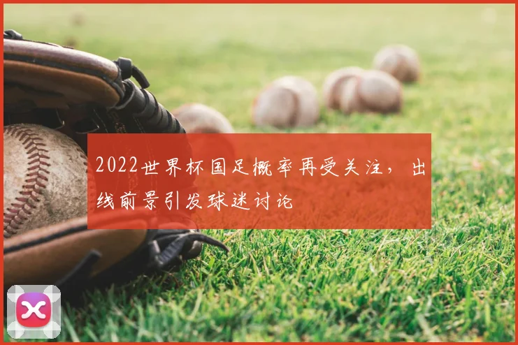 2022世界杯国足概率再受关注,出线前景引发球迷讨论