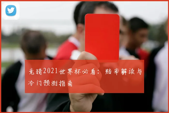 竞猜2021世界杯必看:赔率解读与冷门预测指南