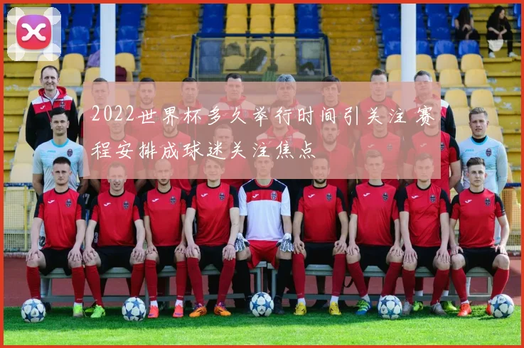2022世界杯多久举行时间引关注 赛程安排成球迷关注焦点