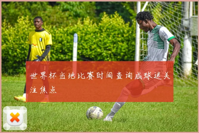 世界杯当地比赛时间查询成球迷关注焦点
