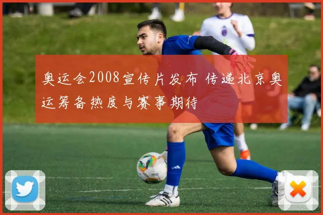 奥运会2008宣传片发布 传递北京奥运筹备热度与赛事期待