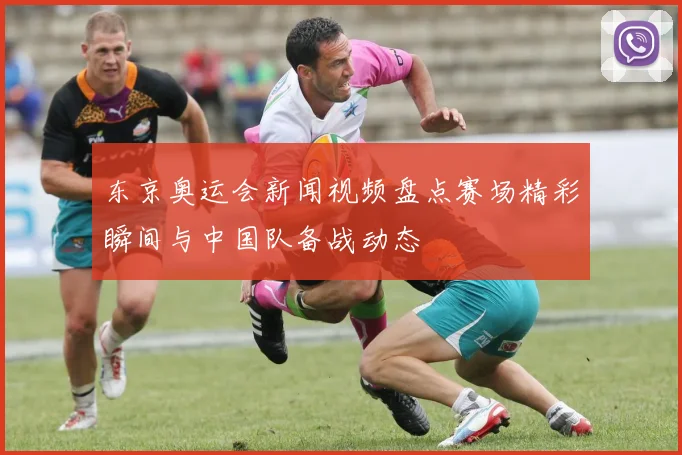 东京奥运会新闻视频盘点赛场精彩瞬间与中国队备战动态