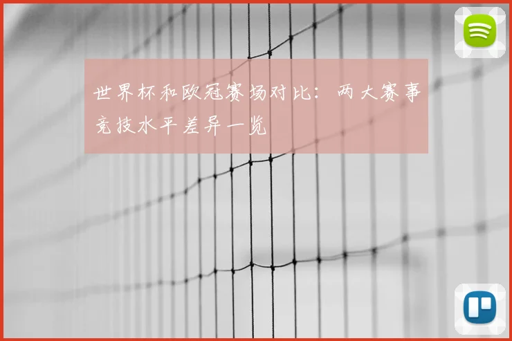 世界杯和欧冠赛场对比：两大赛事竞技水平差异一览