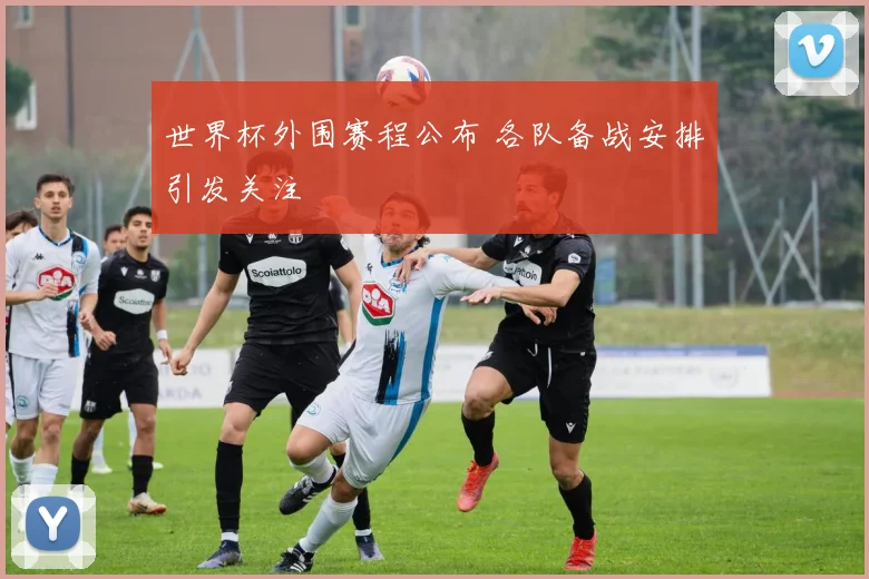 世界杯外围赛程公布 各队备战安排引发关注