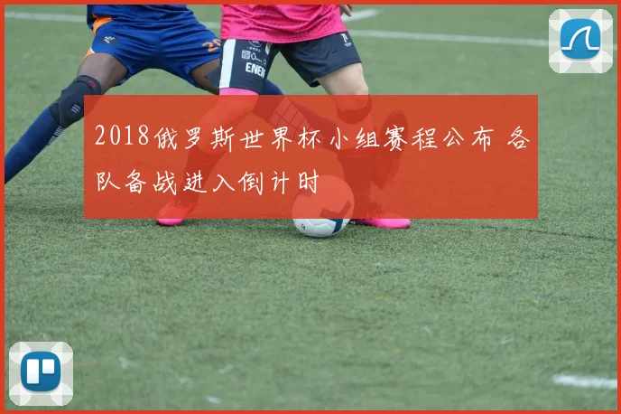2018俄罗斯世界杯小组赛程公布 各队备战进入倒计时