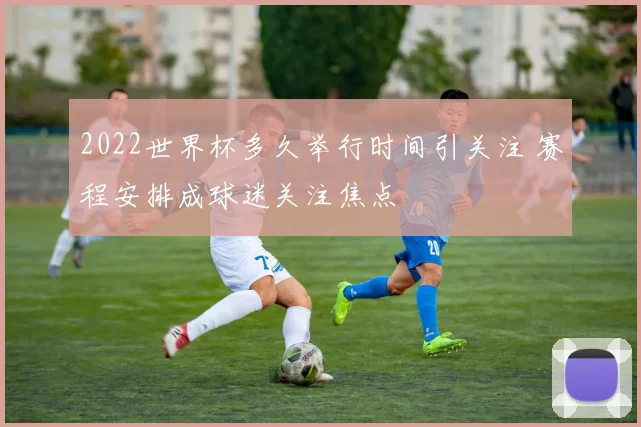 2022世界杯多久举行时间引关注 赛程安排成球迷关注焦点