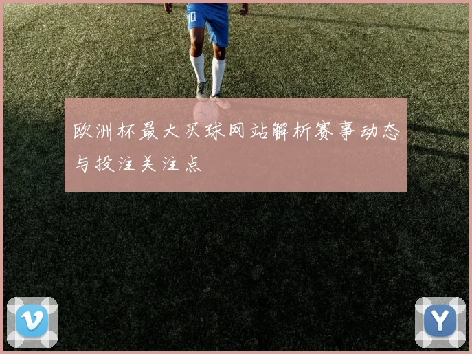 欧洲杯最大买球网站解析赛事动态与投注关注点